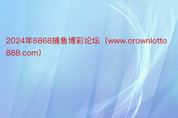 2024年6868捕鱼博彩论坛（www.crownlotto888.com）