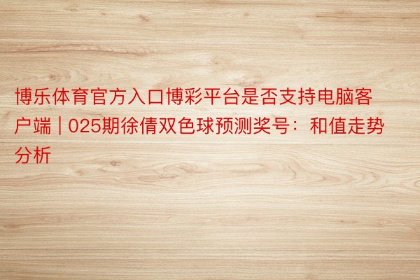 博乐体育官方入口博彩平台是否支持电脑客户端 | 025期徐倩双色球预测奖号：和值走势分析
