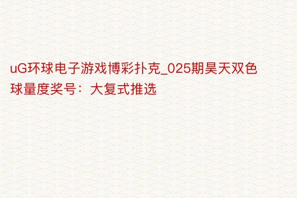 uG环球电子游戏博彩扑克_025期昊天双色球量度奖号：大复式推选