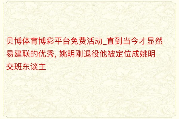 贝博体育博彩平台免费活动_直到当今才显然易建联的优秀, 姚明刚退役他被定位成姚明交班东谈主