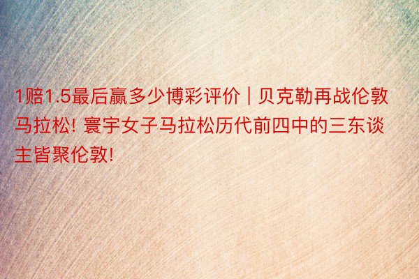 1赔1.5最后赢多少博彩评价 | 贝克勒再战伦敦马拉松! 寰宇女子马拉松历代前四中的三东谈主皆聚伦敦!