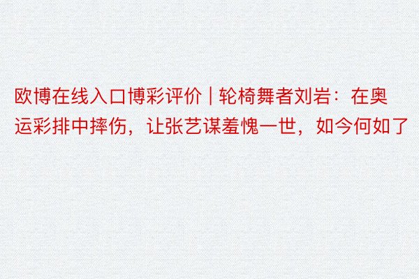 欧博在线入口博彩评价 | 轮椅舞者刘岩：在奥运彩排中摔伤，让张艺谋羞愧一世，如今何如了