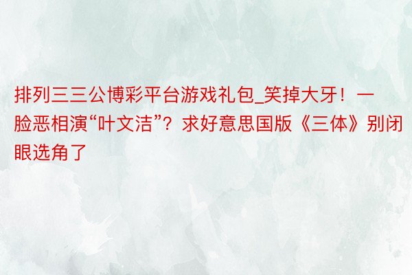 排列三三公博彩平台游戏礼包_笑掉大牙！一脸恶相演“叶文洁”？求好意思国版《三体》别闭眼选角了