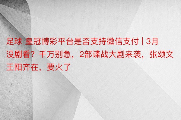 足球 皇冠博彩平台是否支持微信支付 | 3月没剧看？千万别急，2部谍战大剧来袭，张颂文王阳齐在，要火了