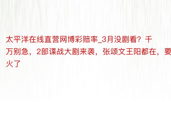 太平洋在线直营网博彩赔率_3月没剧看？千万别急，2部谍战大剧来袭，张颂文王阳都在，要火了