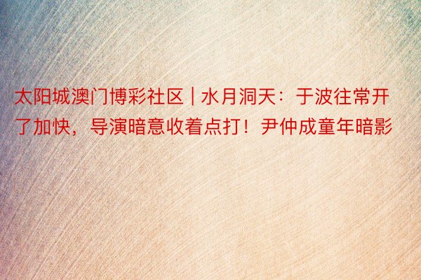 太阳城澳门博彩社区 | 水月洞天：于波往常开了加快，导演暗意收着点打！尹仲成童年暗影