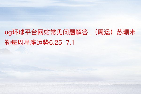 ug环球平台网站常见问题解答_（周运）苏珊米勒每周星座运势6.25-7.1