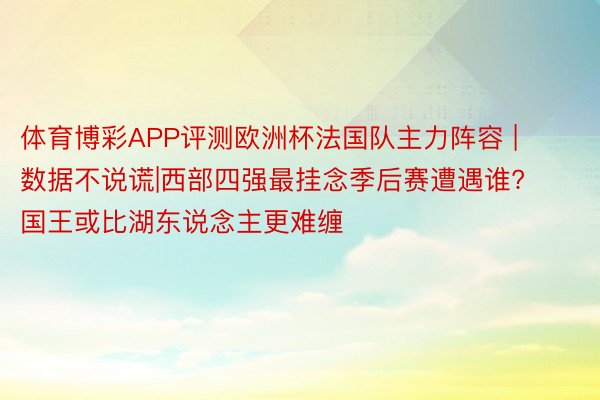 体育博彩APP评测欧洲杯法国队主力阵容 | 数据不说谎|西部四强最挂念季后赛遭遇谁? 国王或比湖东说念主更难缠