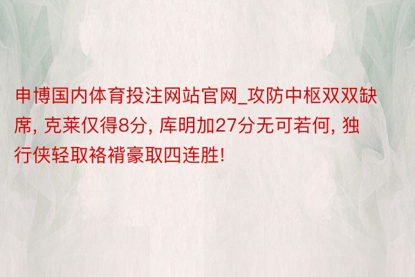 申博国内体育投注网站官网_攻防中枢双双缺席, 克莱仅得8分, 库明加27分无可若何, 独行侠轻取袼褙