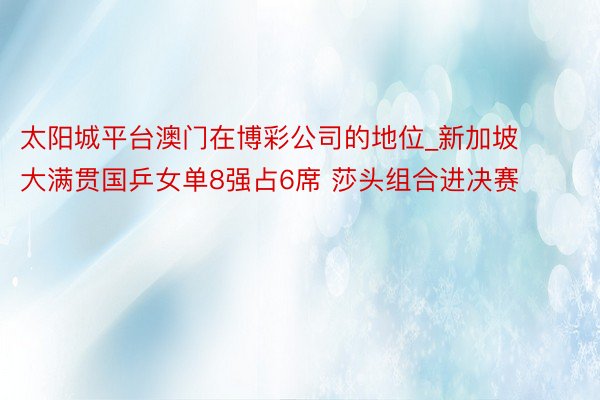 太阳城平台澳门在博彩公司的地位_新加坡大满贯国乒女单8强占6席 莎头组合进决赛