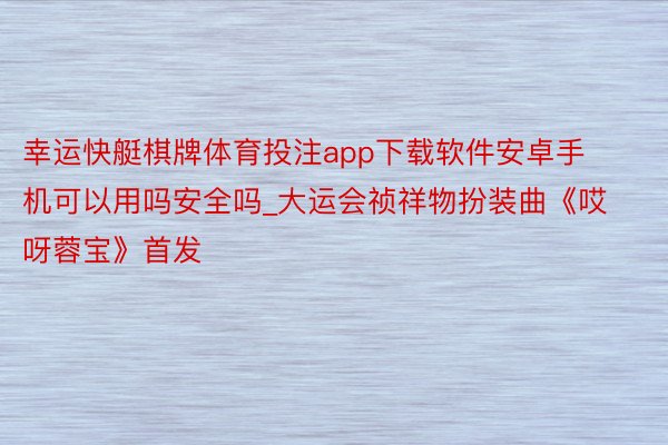 幸运快艇棋牌体育投注app下载软件安卓手机可以用吗安全吗_大运会祯祥物扮装曲《哎呀蓉宝》首发