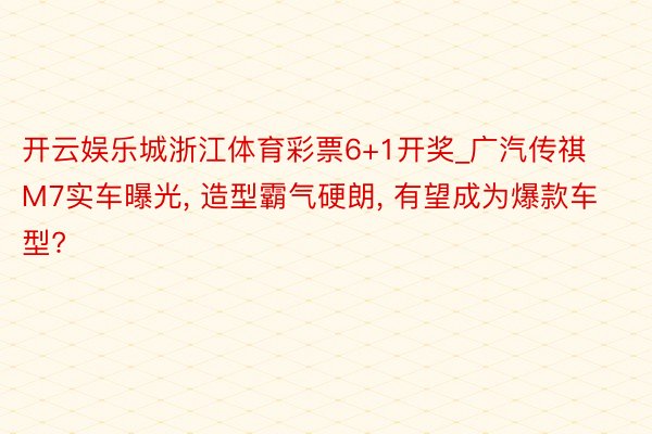 开云娱乐城浙江体育彩票6+1开奖_广汽传祺M7实车曝光, 造型霸气硬朗, 有望成为爆款车型?