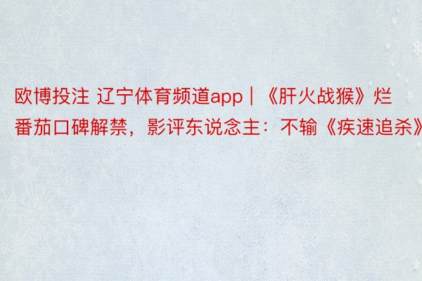欧博投注 辽宁体育频道app | 《肝火战猴》烂番茄口碑解禁，影评东说念主：不输《疾速追杀》