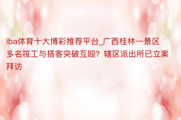 iba体育十大博彩推荐平台_广西桂林一景区多名筏工与搭客突破互殴？辖区派出所已立案拜访