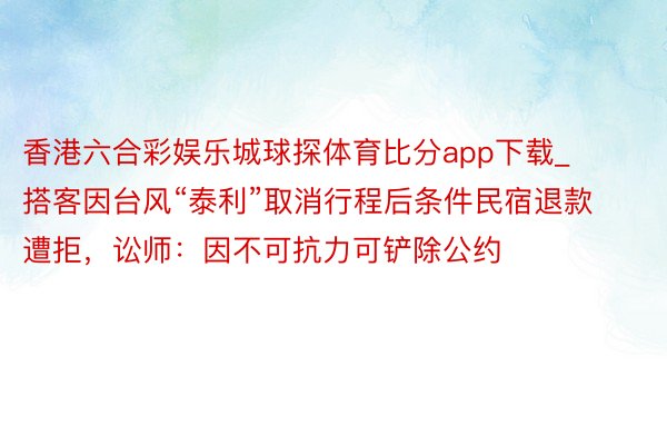 香港六合彩娱乐城球探体育比分app下载_搭客因台风“泰利”取消行程后条件民宿退款遭拒，讼师：因不可抗力可铲除公约