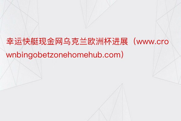 幸运快艇现金网乌克兰欧洲杯进展（www.crownbingobetzonehomehub.com）