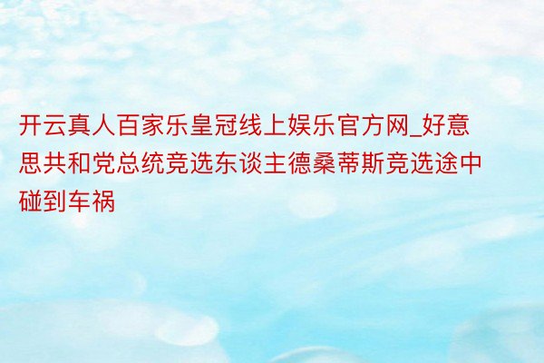 开云真人百家乐皇冠线上娱乐官方网_好意思共和党总统竞选东谈主德桑蒂斯竞选途中碰到车祸