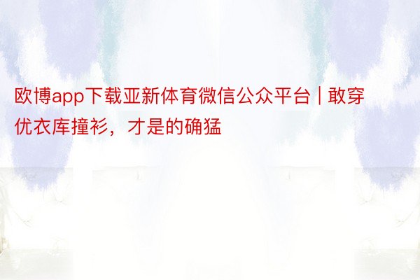 欧博app下载亚新体育微信公众平台 | 敢穿优衣库撞衫，才是的确猛