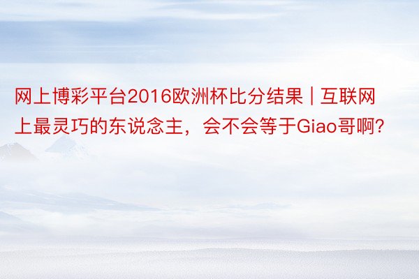 网上博彩平台2016欧洲杯比分结果 | 互联网上最灵巧的东说念主，会不会等于Giao哥啊？