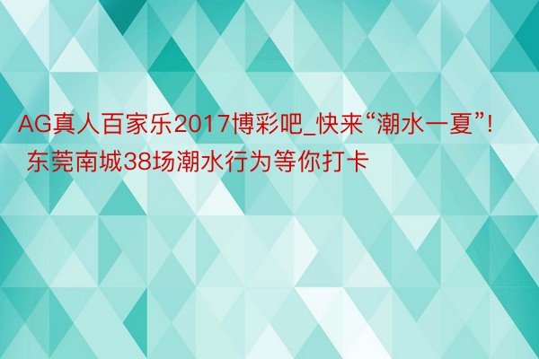 AG真人百家乐2017博彩吧_快来“潮水一夏”! 东莞南城38场潮水行为等你打卡