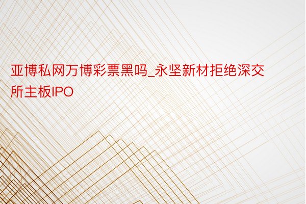 亚博私网万博彩票黑吗_永坚新材拒绝深交所主板IPO