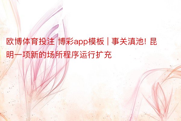 欧博体育投注 博彩app模板 | 事关滇池! 昆明一项新的场所程序运行扩充