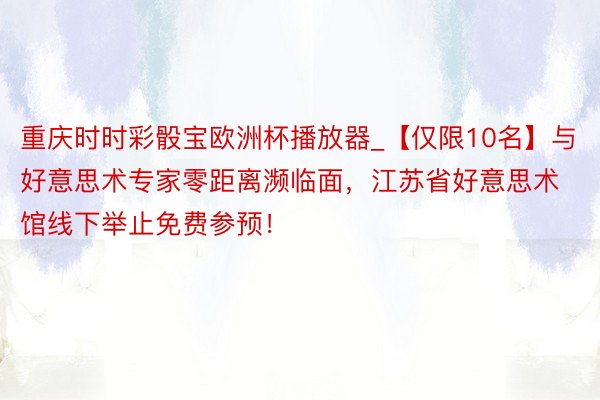 重庆时时彩骰宝欧洲杯播放器_【仅限10名】与好意思术专家零距离濒临面，江苏省好意思术馆线下举止免费参预！