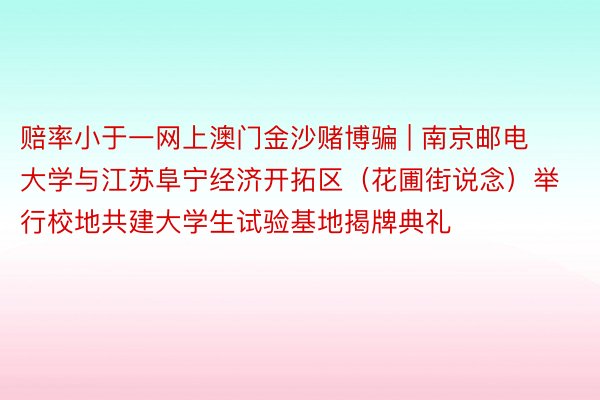 赔率小于一网上澳门金沙赌博骗 | 南京邮电大学与江苏阜宁经济开拓区（花圃街说念）举行校地共建大学生试验基地揭牌典礼