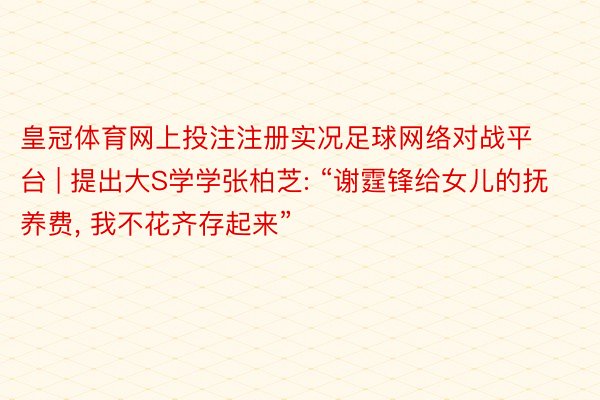 皇冠体育网上投注注册实况足球网络对战平台 | 提出大S学学张柏芝: “谢霆锋给女儿的抚养费, 我不花齐存起来”