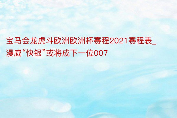 宝马会龙虎斗欧洲欧洲杯赛程2021赛程表_漫威“快银”或将成下一位007