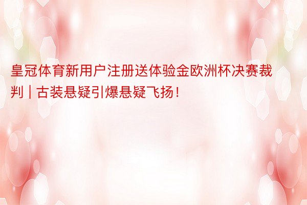 皇冠体育新用户注册送体验金欧洲杯决赛裁判 | 古装悬疑引爆悬疑飞扬!