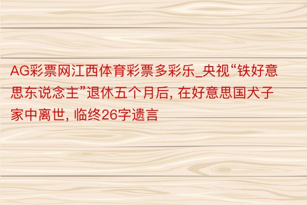 AG彩票网江西体育彩票多彩乐_央视“铁好意思东说念主”退休五个月后, 在好意思国犬子家中离世, 临终26字遗言