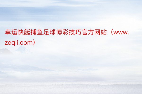 幸运快艇捕鱼足球博彩技巧官方网站（www.zeqli.com）