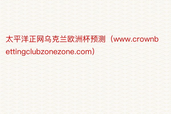 太平洋正网乌克兰欧洲杯预测（www.crownbettingclubzonezone.com）