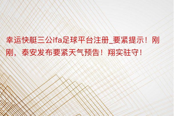幸运快艇三公ifa足球平台注册_要紧提示！刚刚，泰安发布要紧天气预告！翔实驻守！