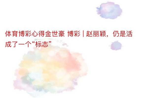 体育博彩心得金世豪 博彩 | 赵丽颖，仍是活成了一个“标志”