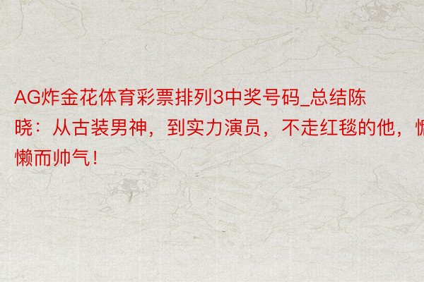 AG炸金花体育彩票排列3中奖号码_总结陈晓：从古装男神，到实力演员，不走红毯的他，慵懒而帅气！