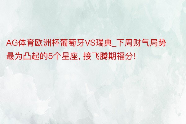 AG体育欧洲杯葡萄牙VS瑞典_下周财气局势最为凸起的5个星座, 接飞腾期福分!