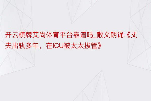 开云棋牌艾尚体育平台靠谱吗_散文朗诵《丈夫出轨多年，在ICU被太太拔管》