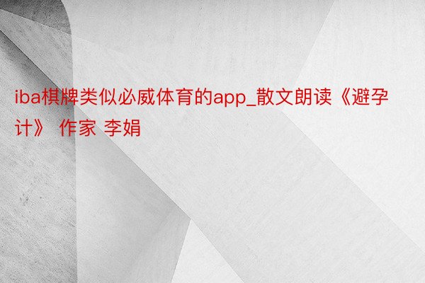 iba棋牌类似必威体育的app_散文朗读《避孕计》 作家 李娟