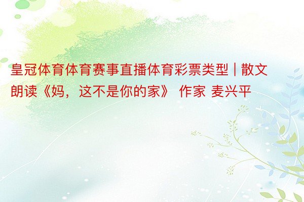 皇冠体育体育赛事直播体育彩票类型 | 散文朗读《妈，这不是你的家》 作家 麦兴平