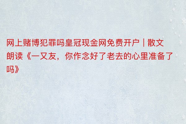 网上赌博犯罪吗皇冠现金网免费开户 | 散文朗读《一又友，你作念好了老去的心里准备了吗》
