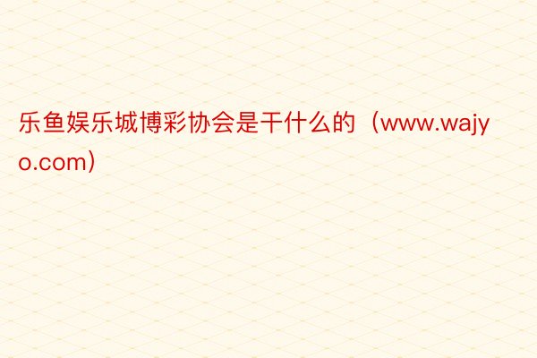 乐鱼娱乐城博彩协会是干什么的（www.wajyo.com）