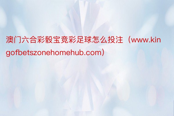 澳门六合彩骰宝竞彩足球怎么投注（www.kingofbetszonehomehub.com）