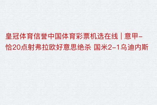 皇冠体育信誉中国体育彩票机选在线 | 意甲-恰20点射弗拉欧好意思绝杀 国米2-1乌迪内斯