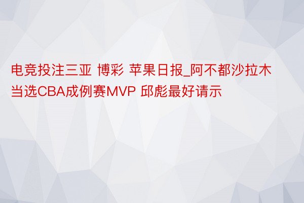 电竞投注三亚 博彩 苹果日报_阿不都沙拉木当选CBA成例赛MVP 邱彪最好请示