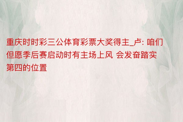 重庆时时彩三公体育彩票大奖得主_卢: 咱们但愿季后赛启动时有主场上风 会发奋踏实第四的位置
