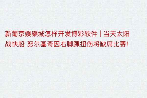 新葡京娛樂城怎样开发博彩软件 | 当天太阳战快船 努尔基奇因右脚踝扭伤将缺席比赛!