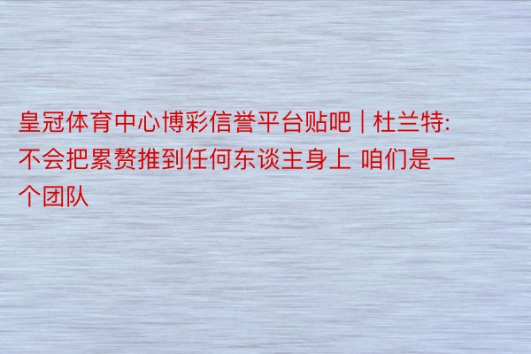 皇冠体育中心博彩信誉平台贴吧 | 杜兰特: 不会把累赘推到任何东谈主身上 咱们是一个团队