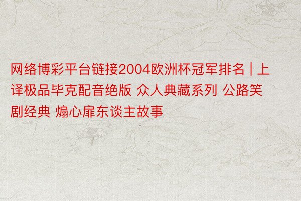 网络博彩平台链接2004欧洲杯冠军排名 | 上译极品毕克配音绝版 众人典藏系列 公路笑剧经典 煽心扉东谈主故事